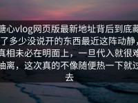 糖心vlog网页版最新地址背后到底藏了多少没说开的东西最近这阵动静，真相未必在明面上，一旦代入就很难抽离，这次真的不像随便热一下就过去