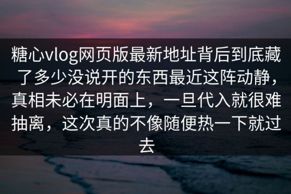 糖心vlog网页版最新地址背后到底藏了多少没说开的东西最近这阵动静，真相未必在明面上，一旦代入就很难抽离，这次真的不像随便热一下就过去