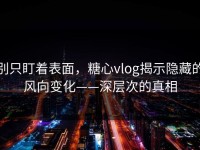 别只盯着表面，糖心vlog揭示隐藏的风向变化——深层次的真相