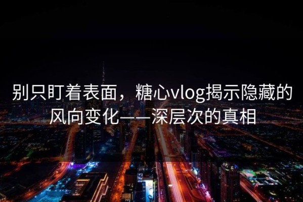 别只盯着表面，糖心vlog揭示隐藏的风向变化——深层次的真相
