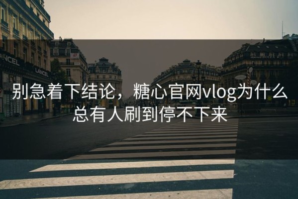 别急着下结论，糖心官网vlog为什么总有人刷到停不下来