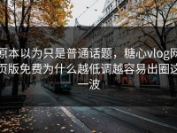 原本以为只是普通话题，糖心vlog网页版免费为什么越低调越容易出圈这一波