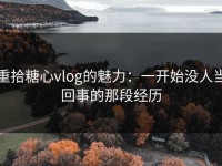 重拾糖心vlog的魅力：一开始没人当回事的那段经历