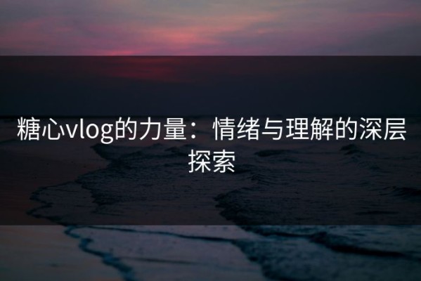 糖心vlog的力量：情绪与理解的深层探索