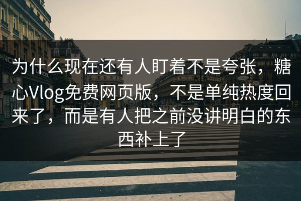 为什么现在还有人盯着不是夸张，糖心Vlog免费网页版，不是单纯热度回来了，而是有人把之前没讲明白的东西补上了