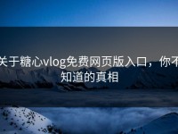 关于糖心vlog免费网页版入口，你不知道的真相