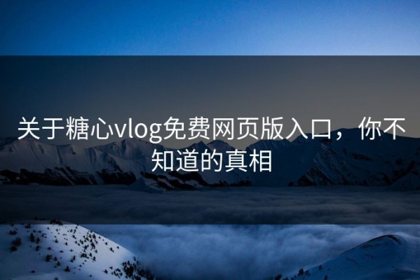 关于糖心vlog免费网页版入口，你不知道的真相