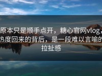 原本只是顺手点开，糖心官网vlog，热度回来的背后，是一段难以言喻的拉扯感