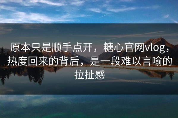 原本只是顺手点开，糖心官网vlog，热度回来的背后，是一段难以言喻的拉扯感