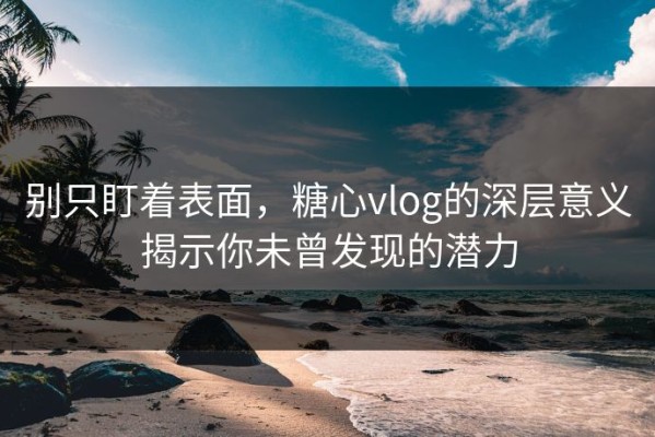 别只盯着表面，糖心vlog的深层意义揭示你未曾发现的潜力