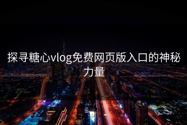 探寻糖心vlog免费网页版入口的神秘力量