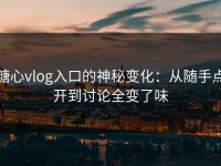 糖心vlog入口的神秘变化：从随手点开到讨论全变了味
