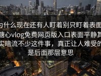 为什么现在还有人盯着别只盯着表面，糖心vlog免费网页版入口表面平静其实暗流不少这件事，真正让人难受的是后面那层意思