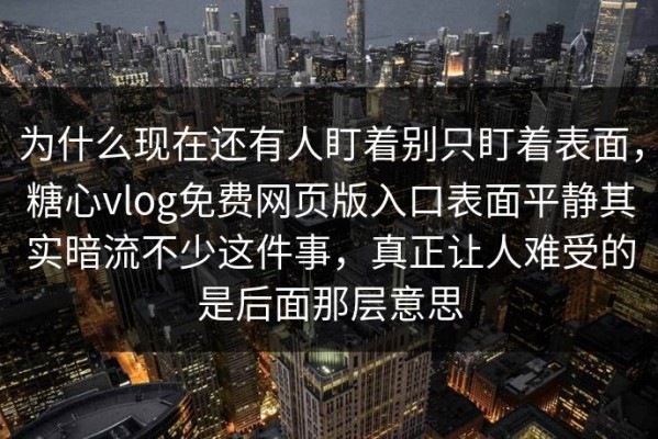 为什么现在还有人盯着别只盯着表面，糖心vlog免费网页版入口表面平静其实暗流不少这件事，真正让人难受的是后面那层意思