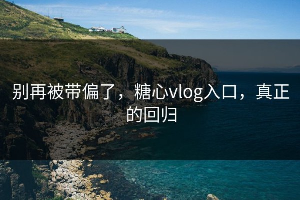 别再被带偏了，糖心vlog入口，真正的回归