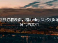 别只盯着表面，糖心vlog深层次揭示背后的真相