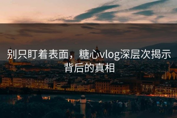 别只盯着表面，糖心vlog深层次揭示背后的真相