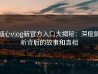 糖心vlog新官方入口大揭秘：深度解析背后的故事和真相
