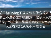 关于糖心vlog下载安装为什么很多人嘴上不说心里却很在意，很多人只看结果，没注意过程里的暗线，说到底，大家在意的从来不只是表面
