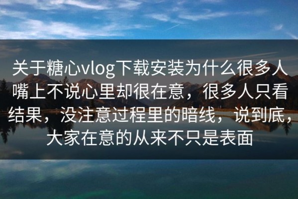 关于糖心vlog下载安装为什么很多人嘴上不说心里却很在意，很多人只看结果，没注意过程里的暗线，说到底，大家在意的从来不只是表面