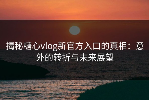 揭秘糖心vlog新官方入口的真相：意外的转折与未来展望