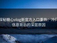 探秘糖心vlog新官方入口重热：冷门信息背后的深层原因