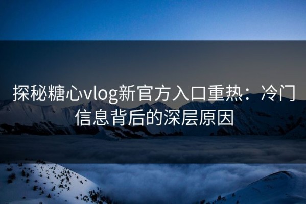 探秘糖心vlog新官方入口重热：冷门信息背后的深层原因