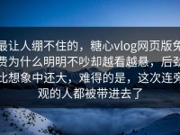 最让人绷不住的，糖心vlog网页版免费为什么明明不吵却越看越悬，后劲比想象中还大，难得的是，这次连旁观的人都被带进去了