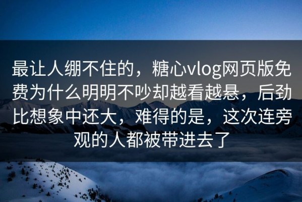 最让人绷不住的，糖心vlog网页版免费为什么明明不吵却越看越悬，后劲比想象中还大，难得的是，这次连旁观的人都被带进去了