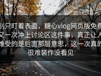 别只盯着表面，糖心vlog网页版免费又一次冲上讨论区这件事，真正让人难受的是后面那层意思，这一次真的很难装作没看见