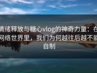 情绪释放与糖心vlog的神奇力量：在网络世界里，我们为何越往后越不能自制