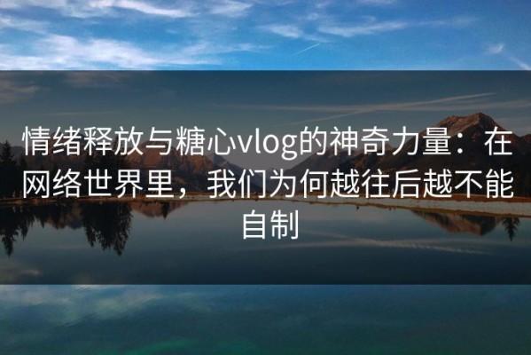 情绪释放与糖心vlog的神奇力量：在网络世界里，我们为何越往后越不能自制