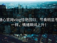 糖心官网vlog惊艳回归：节奏明显不一样，情绪瞬间上升！