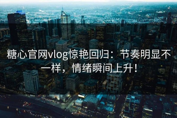 糖心官网vlog惊艳回归：节奏明显不一样，情绪瞬间上升！