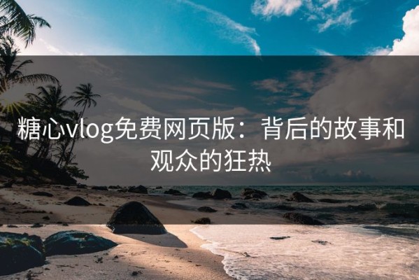 糖心vlog免费网页版：背后的故事和观众的狂热