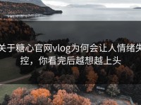 关于糖心官网vlog为何会让人情绪失控，你看完后越想越上头