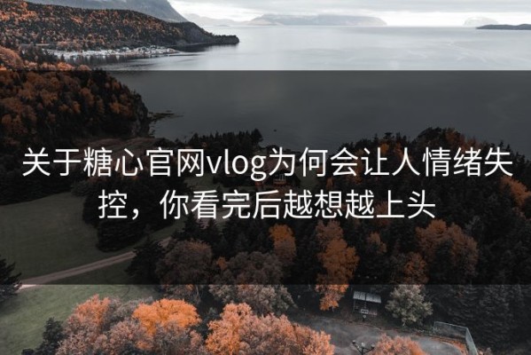 关于糖心官网vlog为何会让人情绪失控，你看完后越想越上头