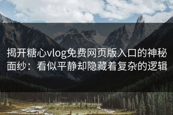 揭开糖心vlog免费网页版入口的神秘面纱：看似平静却隐藏着复杂的逻辑