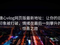 糖心vlog网页版最新地址：让你的旧印象被打破，情绪在最后一刻攀升的惊喜之旅