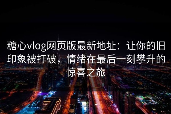糖心vlog网页版最新地址：让你的旧印象被打破，情绪在最后一刻攀升的惊喜之旅