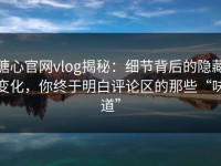 糖心官网vlog揭秘：细节背后的隐藏变化，你终于明白评论区的那些“味道”