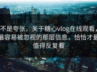不是夸张，关于糖心vlog在线观看，最容易被忽视的那层信息，恰恰才最值得反复看
