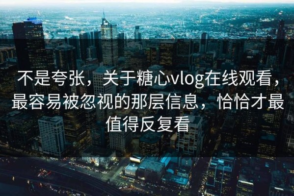 不是夸张，关于糖心vlog在线观看，最容易被忽视的那层信息，恰恰才最值得反复看