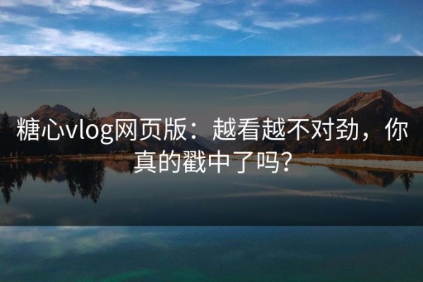 糖心vlog网页版：越看越不对劲，你真的戳中了吗？