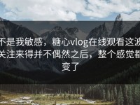 不是我敏感，糖心vlog在线观看这波关注来得并不偶然之后，整个感觉都变了