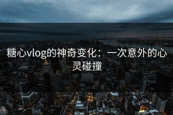 糖心vlog的神奇变化：一次意外的心灵碰撞