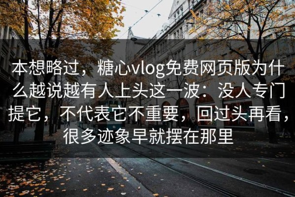 本想略过，糖心vlog免费网页版为什么越说越有人上头这一波：没人专门提它，不代表它不重要，回过头再看，很多迹象早就摆在那里