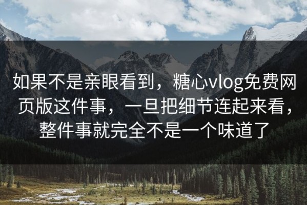 如果不是亲眼看到，糖心vlog免费网页版这件事，一旦把细节连起来看，整件事就完全不是一个味道了