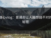 糖心vlog：普通却让人越想越不对的秘密