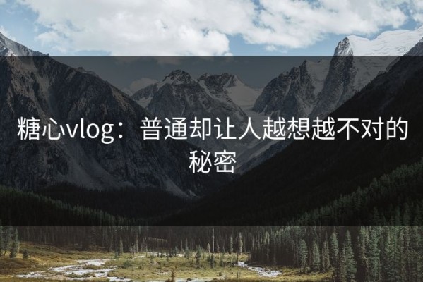 糖心vlog：普通却让人越想越不对的秘密
